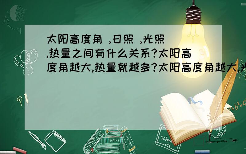 太阳高度角 ,日照 ,光照 ,热量之间有什么关系?太阳高度角越大,热量就越多?太阳高度角越大,光照越强?日照越长,光照越强?