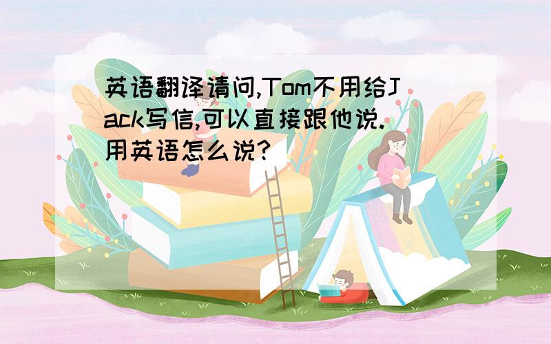 英语翻译请问,Tom不用给Jack写信,可以直接跟他说.用英语怎么说?