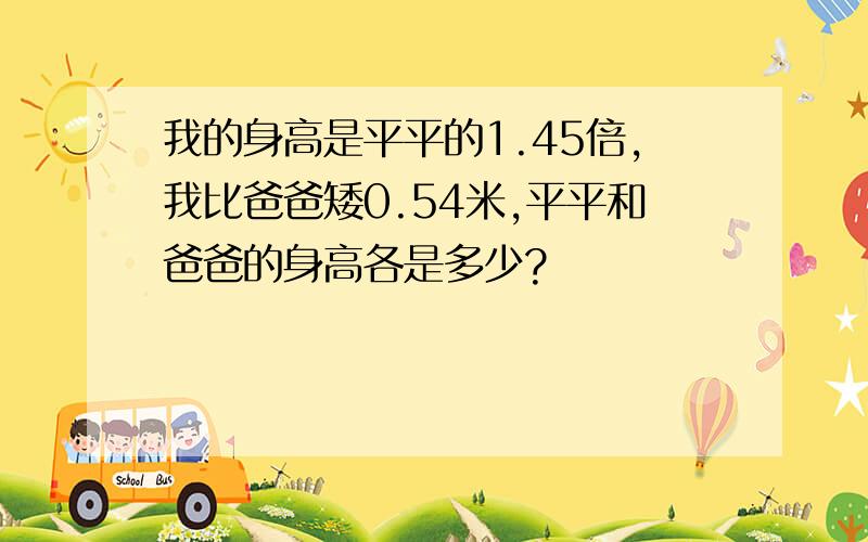 我的身高是平平的1.45倍,我比爸爸矮0.54米,平平和爸爸的身高各是多少?