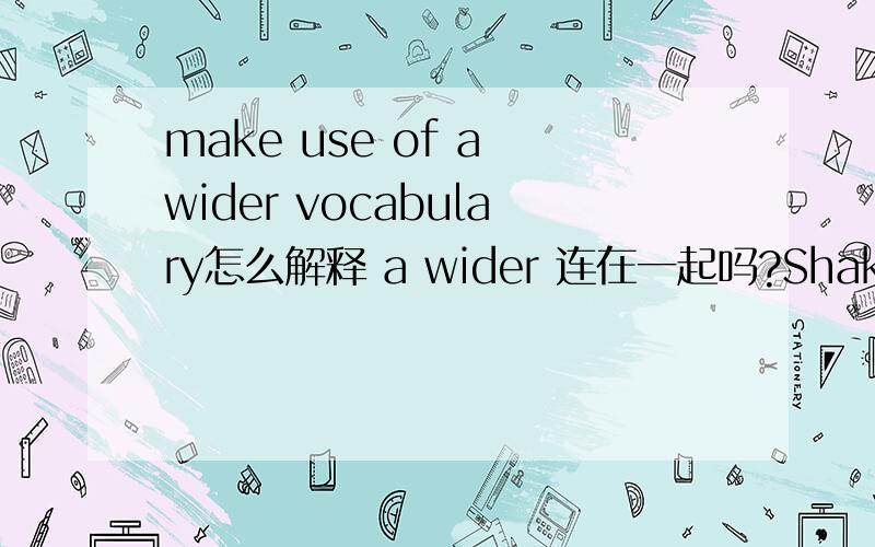 make use of a wider vocabulary怎么解释 a wider 连在一起吗?Shakespeare made use of a wider vocabulary than ever before,我知道这翻译成莎士比亚使用的词汇比以往任何时候都要多