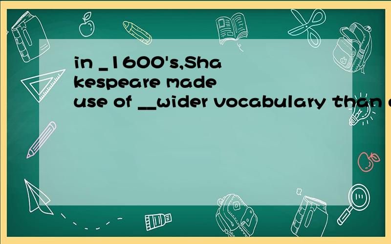 in _1600's,Shakespeare made use of __wider vocabulary than ever before.很烦啊,别来灌水.答案是the a 后一个不懂,老师说是.忘记了,不懂啊