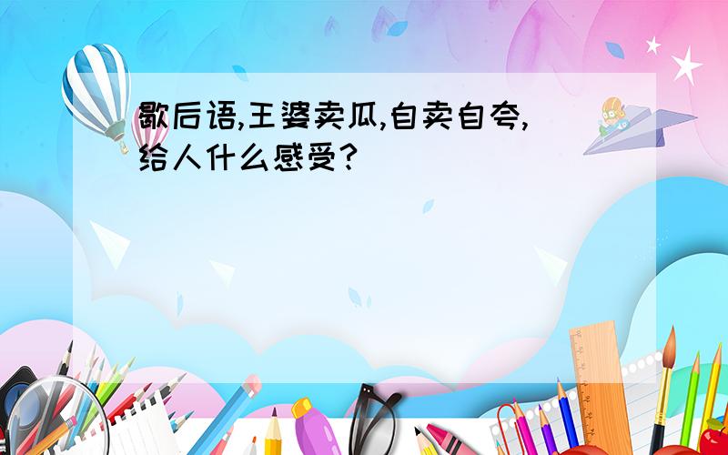 歇后语,王婆卖瓜,自卖自夸,给人什么感受?