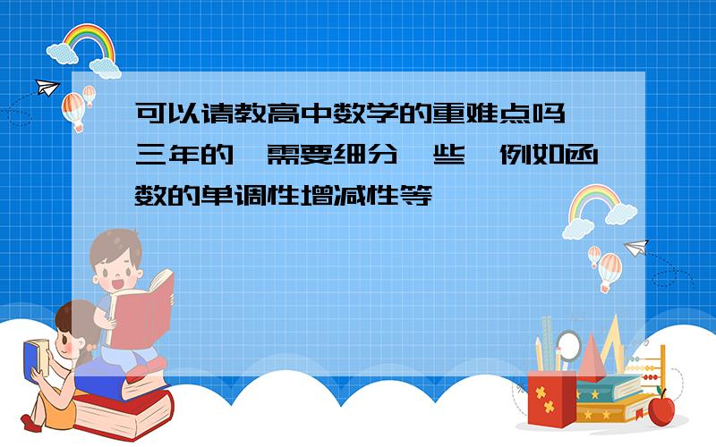 可以请教高中数学的重难点吗,三年的,需要细分一些,例如函数的单调性增减性等,