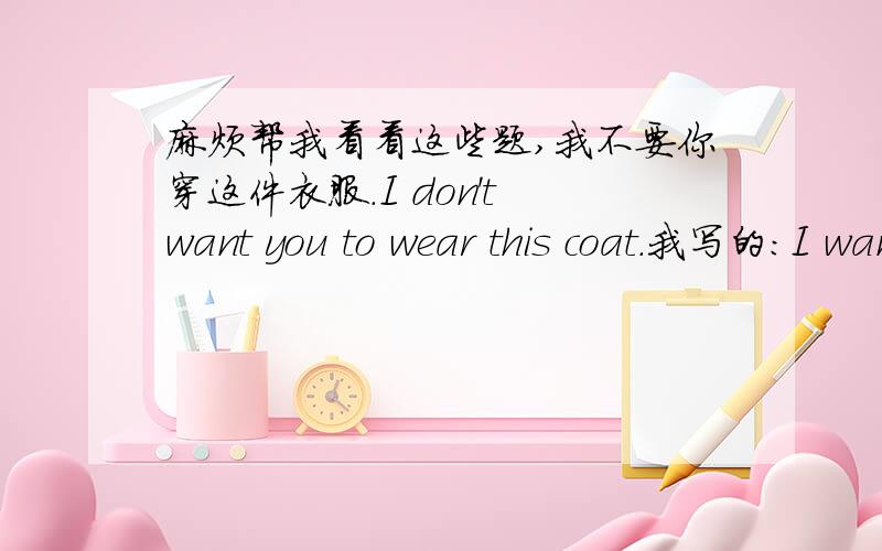 麻烦帮我看看这些题,我不要你穿这件衣服.I don't want you to wear this coat.我写的：I want you not to wear this coat.告诉桑德拉别把窗户打破了.Tell Sandra not to break the window.我写的：Tell Sandra don't break the w