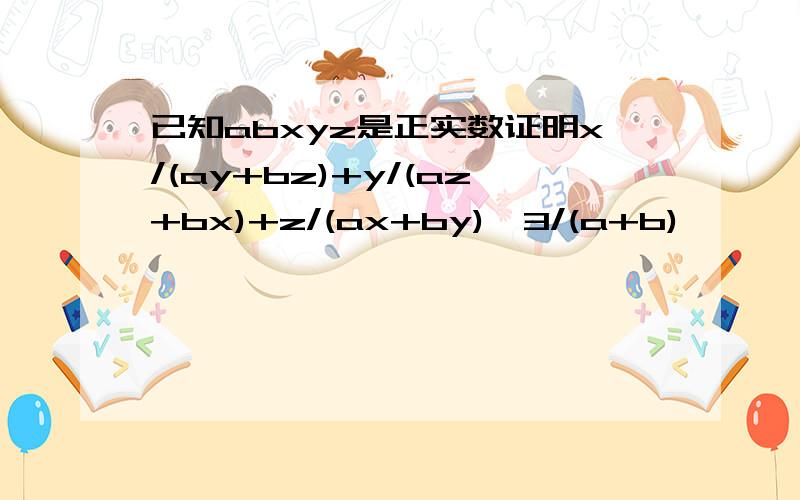 已知abxyz是正实数证明x/(ay+bz)+y/(az+bx)+z/(ax+by)>3/(a+b)