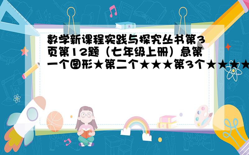 数学新课程实践与探究丛书第3页第12题（七年级上册）急第一个图形★第二个★★★第3个★★★★★★第4个★★★★★★★★★★依照此规律，第（）个的图形有120个★