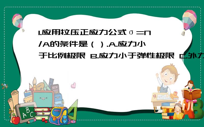 1.应用拉压正应力公式σ=N/A的条件是（）.A.应力小于比例极限 B.应力小于弹性极限 C.外力的合力沿杆1.应用拉压正应力公式σ=N/A的条件是（）.A.应力小于比例极限B.应力小于弹性极限C.外力的