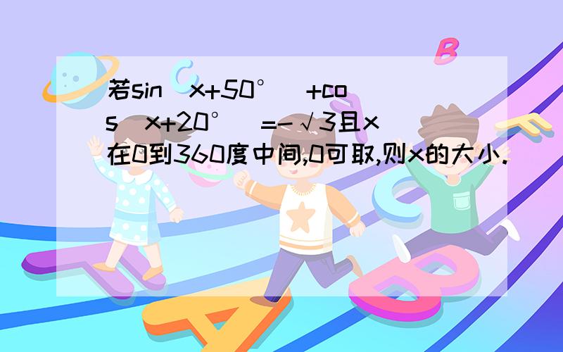 若sin(x+50°)+cos(x+20°)=-√3且x在0到360度中间,0可取,则x的大小.