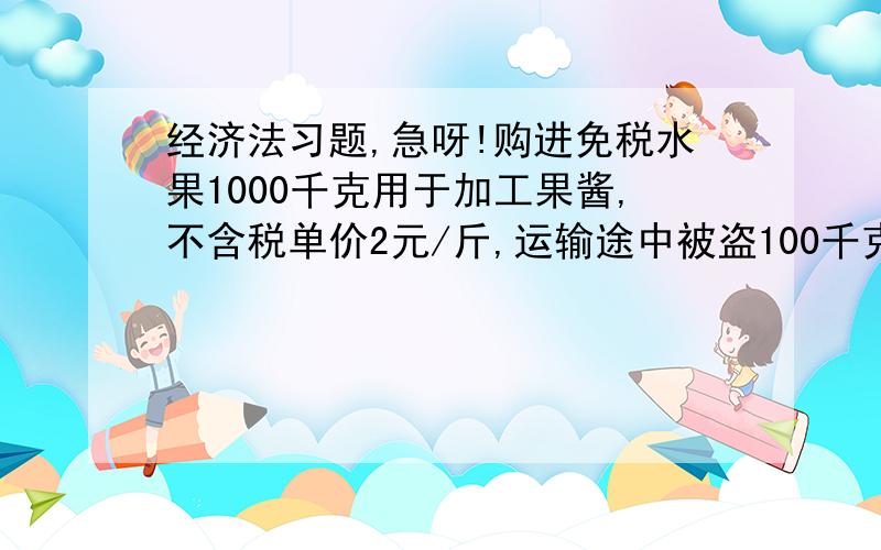 经济法习题,急呀!购进免税水果1000千克用于加工果酱,不含税单价2元/斤,运输途中被盗100千克.余下的水果运回后加工成果酱300千克,其中100千克用于发放集体福利、100千克被盗、100千克对外出