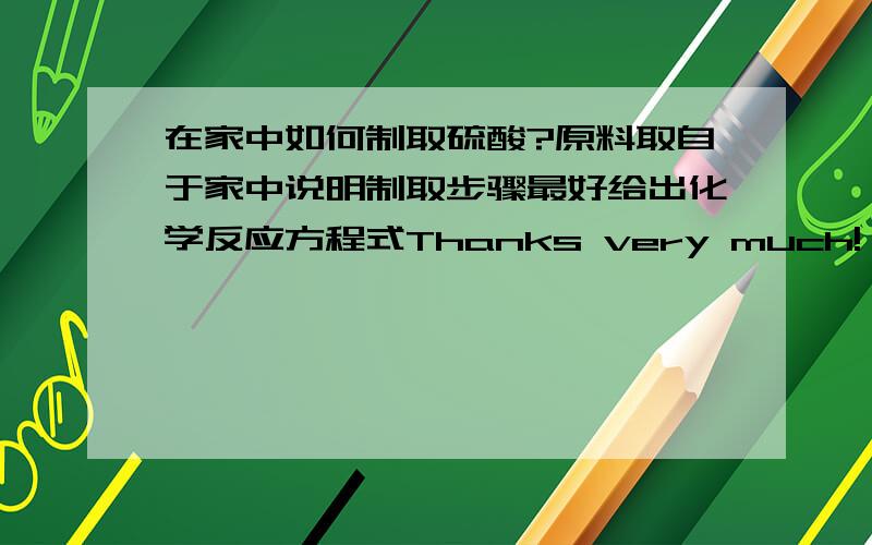 在家中如何制取硫酸?原料取自于家中说明制取步骤最好给出化学反应方程式Thanks very much!