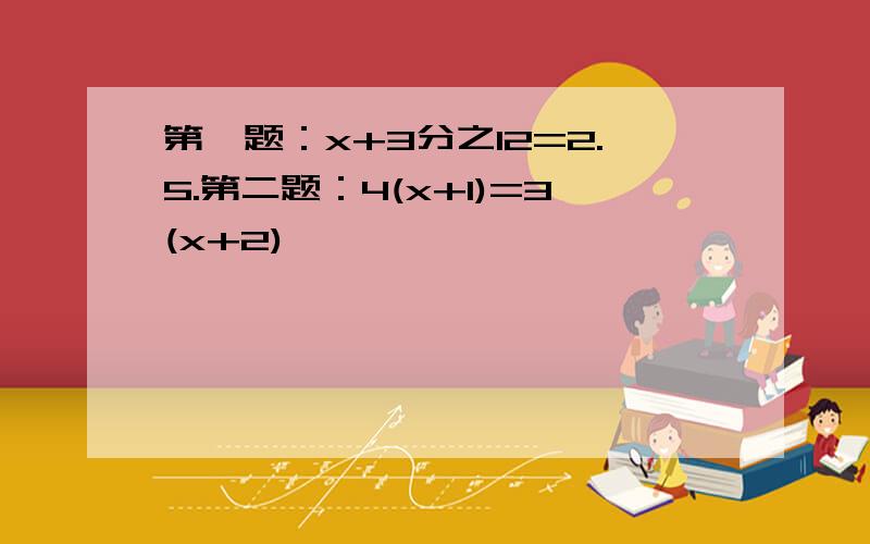 第一题：x+3分之12=2.5.第二题：4(x+1)=3(x+2)