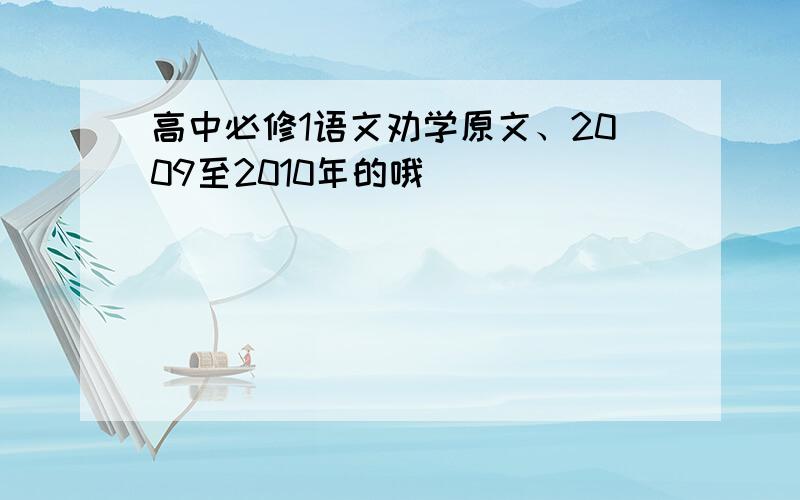 高中必修1语文劝学原文、2009至2010年的哦