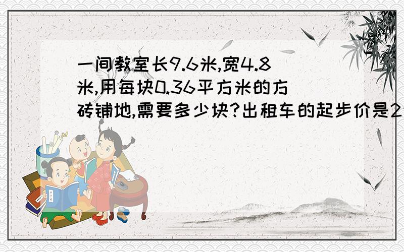 一间教室长9.6米,宽4.8米,用每块0.36平方米的方砖铺地,需要多少块?出租车的起步价是2公一间教室长9.6米,宽4.8米,用每块0.36平方米的方砖铺地,需要多少块?出租车的起步价是2公里以内（含2公里