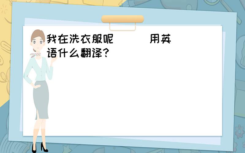 我在洗衣服呢      用英语什么翻译?