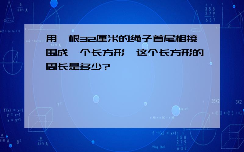 用一根32厘米的绳子首尾相接围成一个长方形,这个长方形的周长是多少?