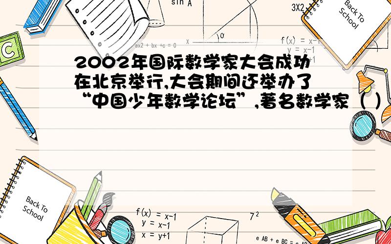 2002年国际数学家大会成功在北京举行,大会期间还举办了“中国少年数学论坛”,著名数学家（ ）应小朋友的要求题词“数学好玩”.急