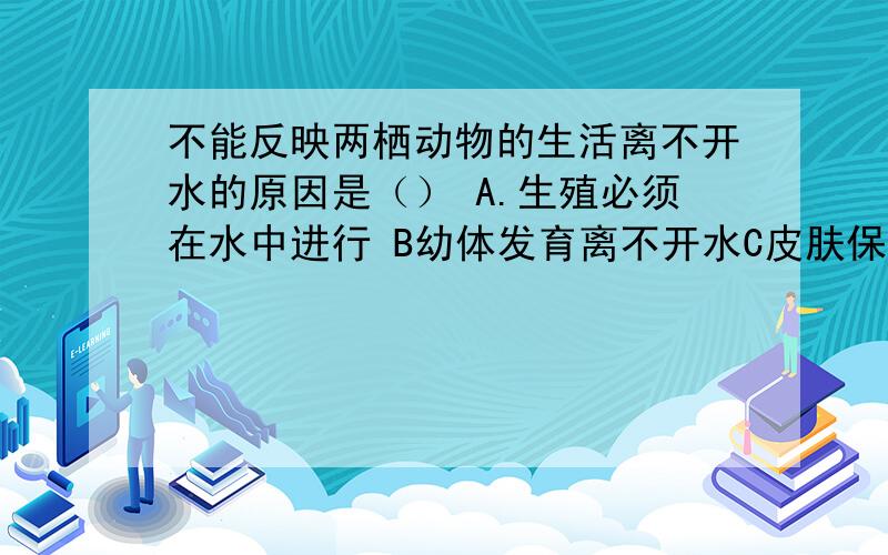 不能反映两栖动物的生活离不开水的原因是（） A.生殖必须在水中进行 B幼体发育离不开水C皮肤保持湿润才能呼 D成蛙只能生活在水中