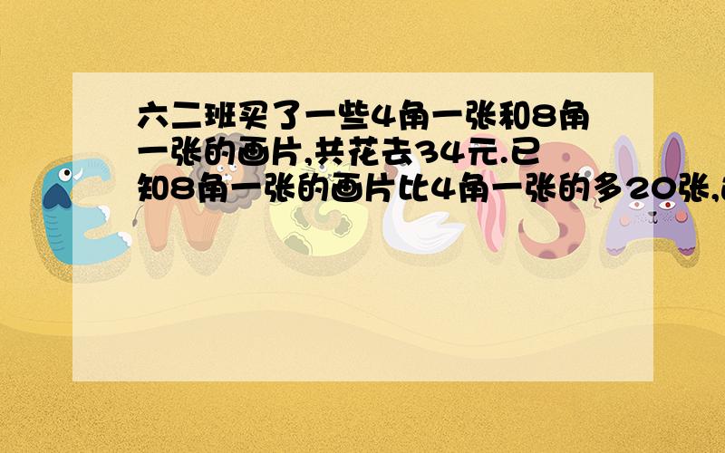 六二班买了一些4角一张和8角一张的画片,共花去34元.已知8角一张的画片比4角一张的多20张,这两种画片各几张