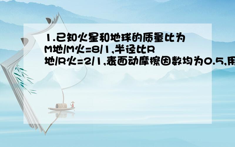 1.已知火星和地球的质量比为M地/M火=8/1,半径比R地/R火=2/1,表面动摩擦因数均为0.5,用一根绳在地球表面上水平拖一个箱子.箱子能获得10m/s的最大加速度,将此箱子和绳子送上火星表面,仍用该绳