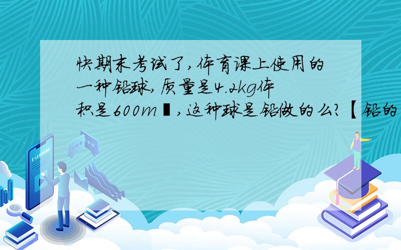 快期末考试了,体育课上使用的一种铅球,质量是4.2kg体积是600m³,这种球是铅做的么?【铅的密度11.3×10三次方kg/m³】同学告诉我比质量,这种题可以比密度不?