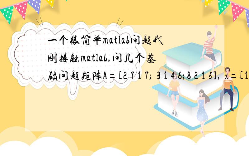 一个很简单matlab问题我刚接触matlab,问几个基础问题矩阵A=[2 7 1 7; 3 1 4 6;8 2 1 5], x=[1 4 12],y=[2 -1 5]那么  A(:,[1 4])  A(2,:) A(:,1:3)x+AA>2z=[x y]B=[x;A]这些结果是多少把答案写出来我应该就懂了,如果有