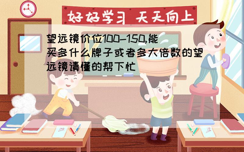 望远镜价位100-150,能买多什么牌子或者多大倍数的望远镜请懂的帮下忙