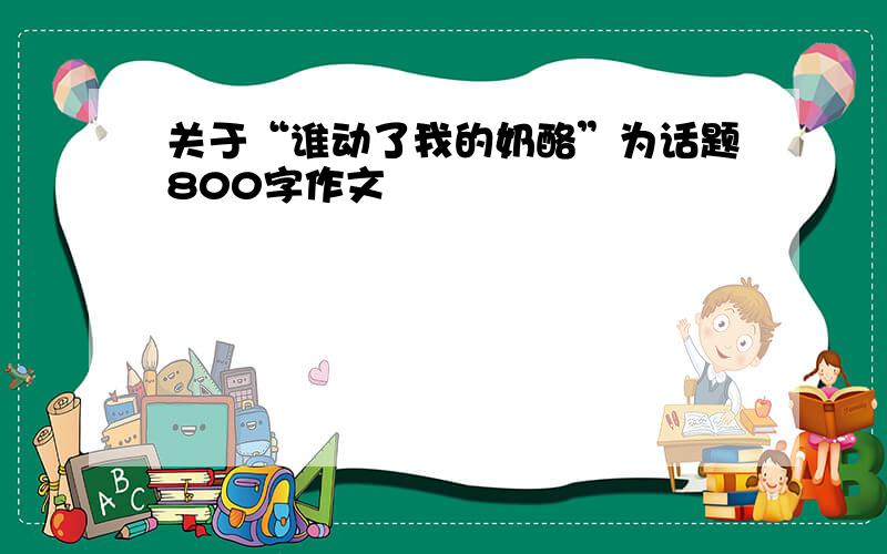 关于“谁动了我的奶酪”为话题800字作文