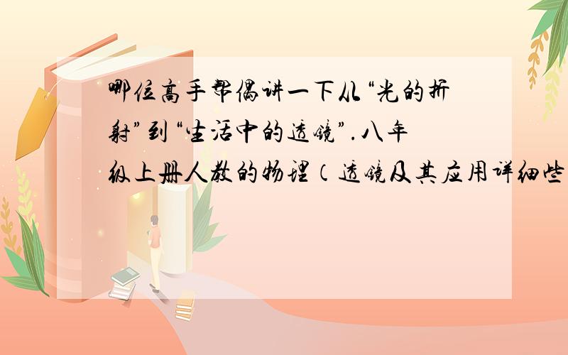 哪位高手帮偶讲一下从“光的折射”到“生活中的透镜”.八年级上册人教的物理（透镜及其应用详细些.刚学不好的话有分拿额