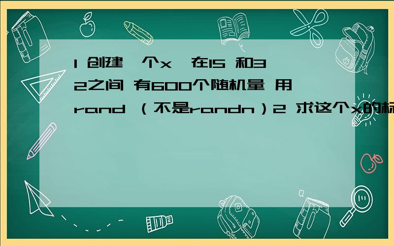 1 创建一个x,在15 和32之间 有600个随机量 用rand （不是randn）2 求这个x的标准差,必须用for 不能用matlab内置的std方程感觉这个问题不难的