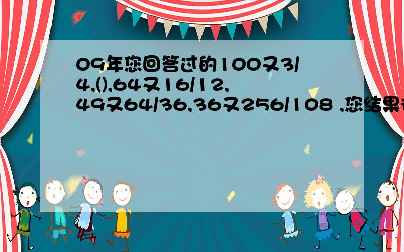 09年您回答过的100又3/4,(),64又16/12,49又64/36,36又256/108 ,您结果得出81 没有分数 我想问问您是怎么得出来的,