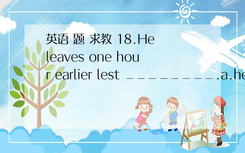 英语 题 求教 18.He leaves one hour earlier lest ________.a.he will miss the train b.he should miss the trainc.he is going to miss the train d.he is to miss the train19.________,he got more knowledge.a.Although he grew up b.Because he grew upc.Si