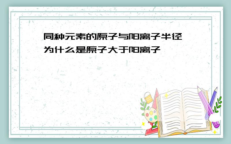 同种元素的原子与阳离子半径,为什么是原子大于阳离子,