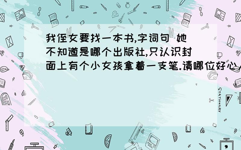 我侄女要找一本书,字词句 她不知道是哪个出版社,只认识封面上有个小女孩拿着一支笔.请哪位好心人告诉我哪里可以买到或者告诉我这本书的出版社是苏教版还是人教版等.我在这里先谢谢