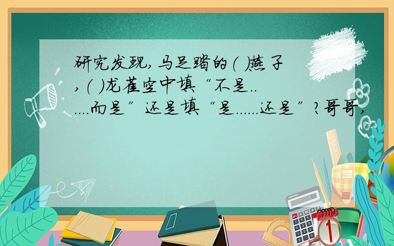 研究发现,马足踏的（ ）燕子,（ ）龙雀空中填“不是．．．．．．而是”还是填“是．．．．．．还是”?哥哥,