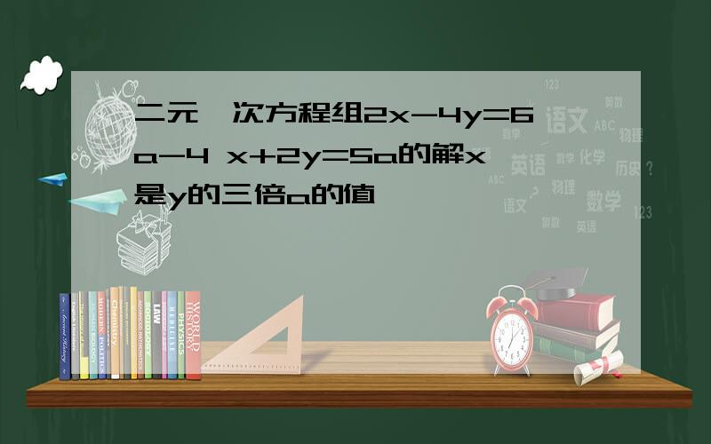 二元一次方程组2x-4y=6a-4 x+2y=5a的解x是y的三倍a的值