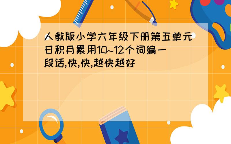 人教版小学六年级下册第五单元日积月累用10~12个词编一段话,快,快,越快越好