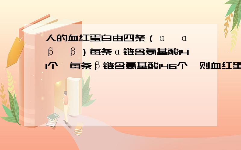 人的血红蛋白由四条（α、α、β、β）每条α链含氨基酸141个,每条β链含氨基酸146个,则血红蛋白含肽键多