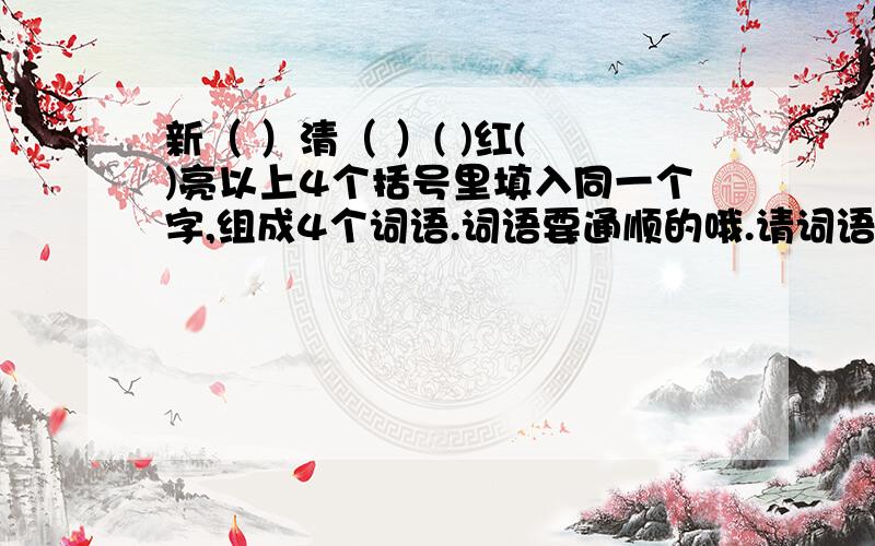 新（ ）清（ ）( )红( )亮以上4个括号里填入同一个字,组成4个词语.词语要通顺的哦.请词语高手来帮助下俺的笨儿子:)望回答的高手们，4个括号里填入的字要求同一个字。而且组成的4个词语