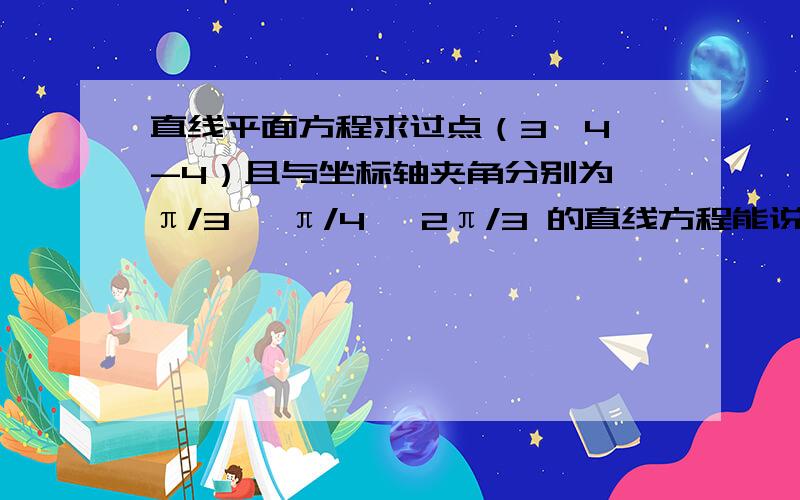 直线平面方程求过点（3,4,-4）且与坐标轴夹角分别为 π/3, π/4, 2π/3 的直线方程能说明详细的思考过程吗,这当中貌似有一个概念