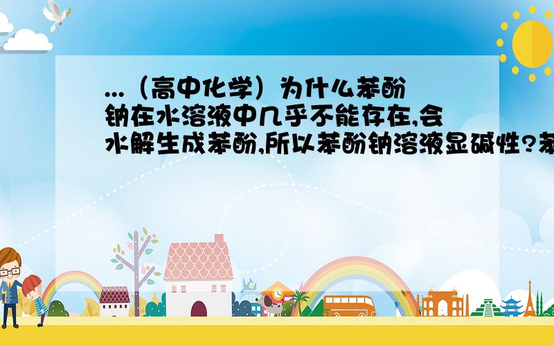 ...（高中化学）为什么苯酚钠在水溶液中几乎不能存在,会水解生成苯酚,所以苯酚钠溶液显碱性?苯酚钠在水溶液中几乎不能存在,会水解生成苯酚,所以苯酚钠溶液显碱性?具体的性质.