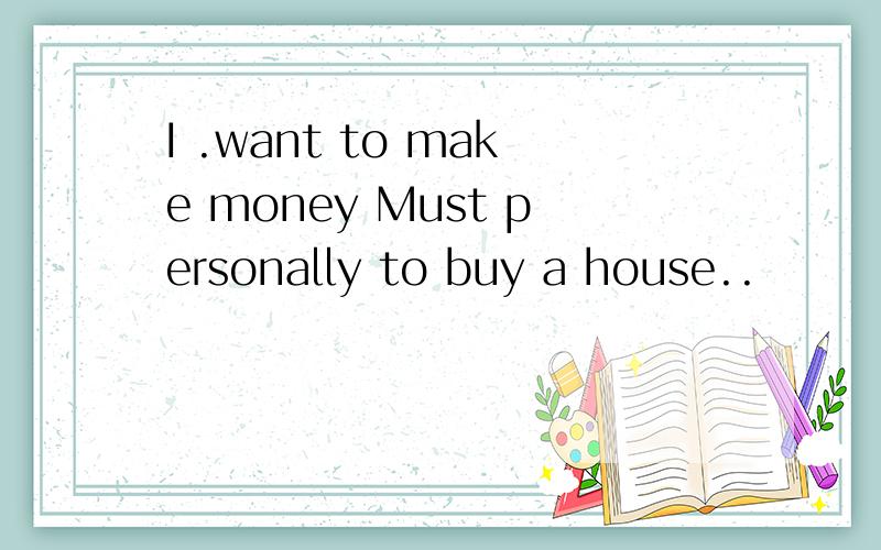 I .want to make money Must personally to buy a house..