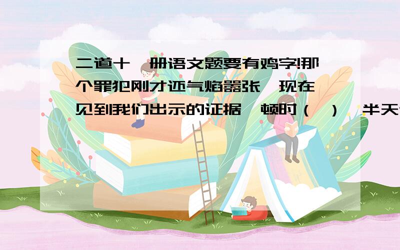 二道十一册语文题要有鸡字!那个罪犯刚才还气焰嚣张,现在一见到我们出示的证据,顿时（ ）,半天说不出话来.