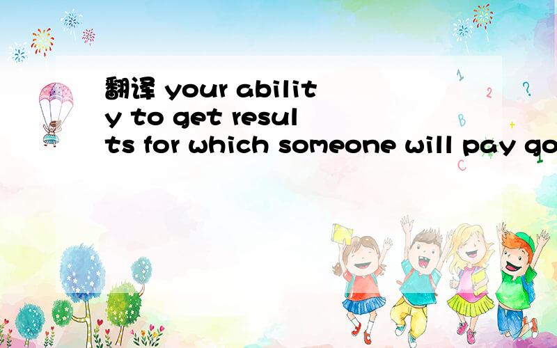 翻译 your ability to get results for which someone will pay good money.