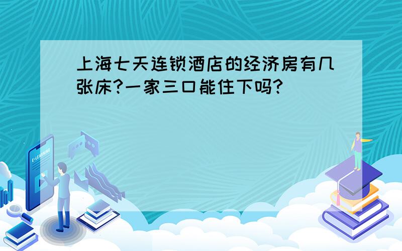 上海七天连锁酒店的经济房有几张床?一家三口能住下吗?