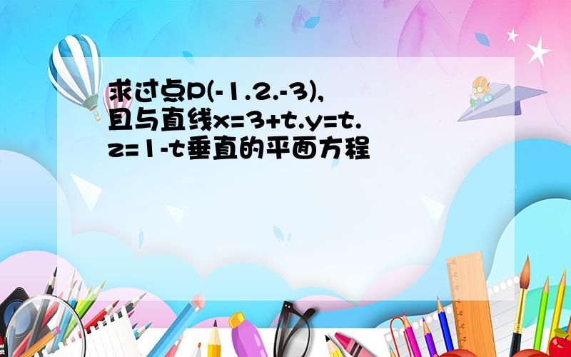 求过点P(-1.2.-3),且与直线x=3+t.y=t.z=1-t垂直的平面方程