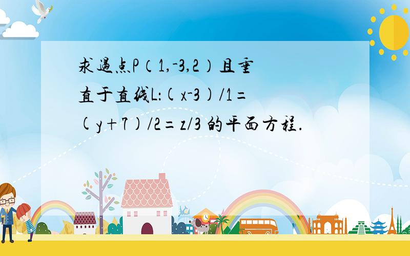 求过点P（1,-3,2）且垂直于直线L：(x-3)/1=(y+7)/2=z/3 的平面方程.