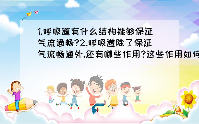 1.呼吸道有什么结构能够保证气流通畅?2.呼吸道除了保证气流畅通外,还有哪些作用?这些作用如何实现?3.有了呼吸道对空气的处理,人体就能完全避免空气中的有害物质吗?不好意思,请耐心回答