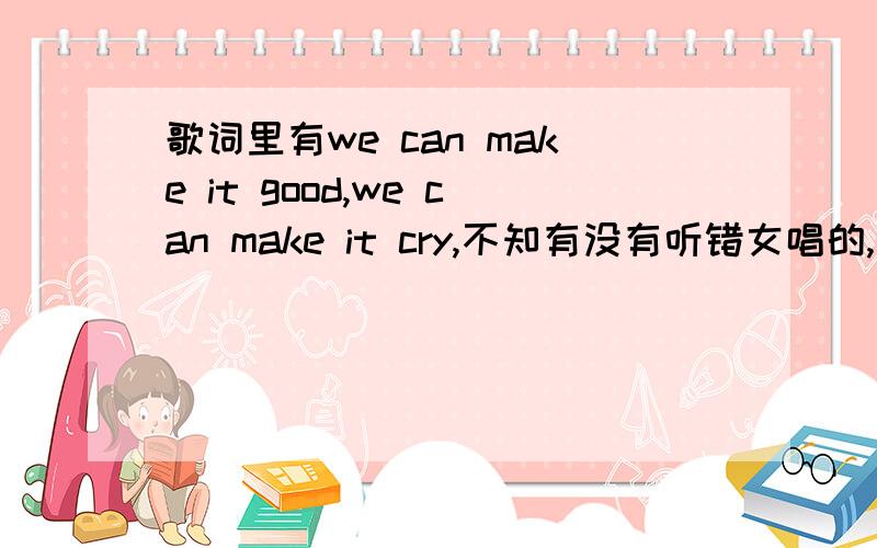 歌词里有we can make it good,we can make it cry,不知有没有听错女唱的,求歌名