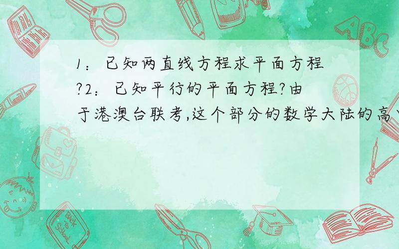 1：已知两直线方程求平面方程?2：已知平行的平面方程?由于港澳台联考,这个部分的数学大陆的高中都没学到,所以来问问哥哥姐姐们.麻烦看清楚题目哦.1：已知两直线方程求平面方程?2：已