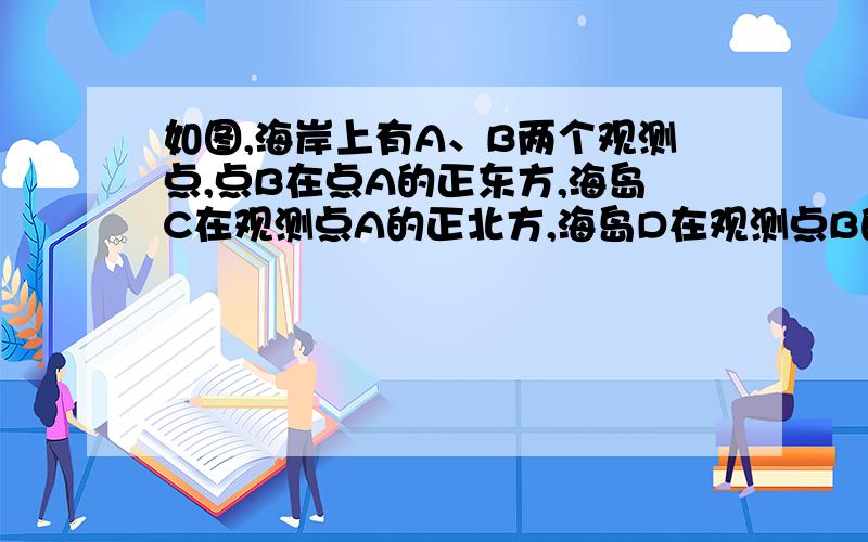 如图,海岸上有A、B两个观测点,点B在点A的正东方,海岛C在观测点A的正北方,海岛D在观测点B的正北方,从观